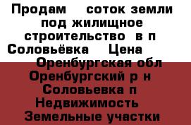 Продам 12 соток земли под жилищное строительство  в п. Соловьёвка. › Цена ­ 730 000 - Оренбургская обл., Оренбургский р-н, Соловьевка п. Недвижимость » Земельные участки продажа   